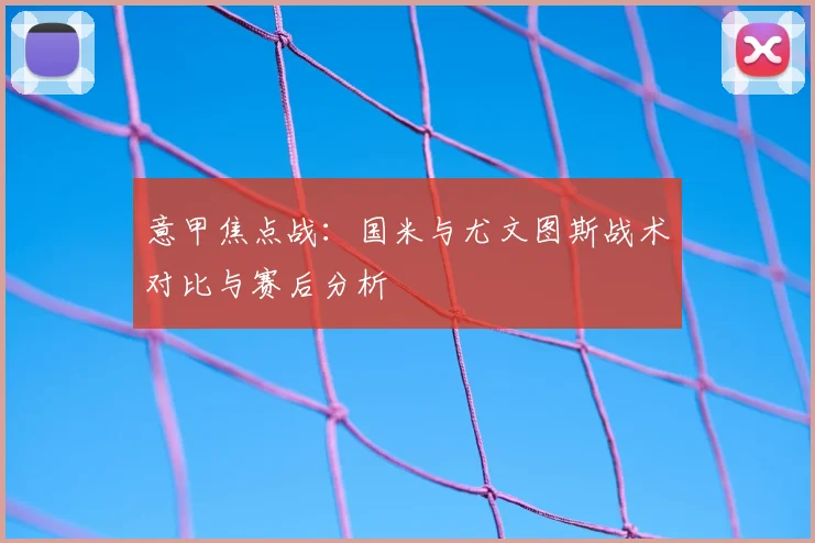 意甲焦点战：国米与尤文图斯战术对比与赛后分析