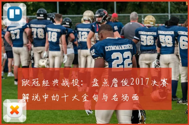 欧冠经典战役：盘点詹俊2017决赛解说中的十大金句与名场面