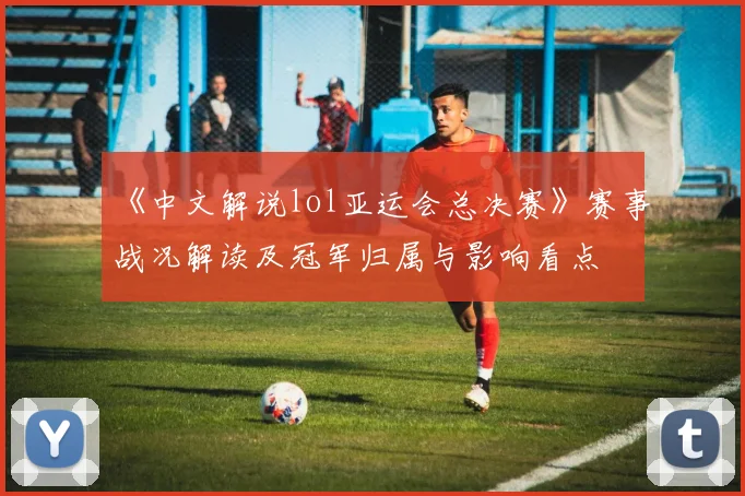 《中文解说lol亚运会总决赛》赛事战况解读及冠军归属与影响看点