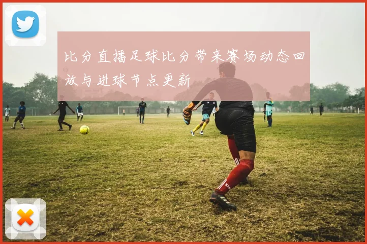 比分直播足球比分带来赛场动态回放与进球节点更新