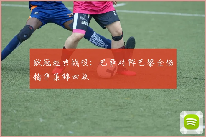 欧冠经典战役：巴萨对阵巴黎全场精华集锦回放