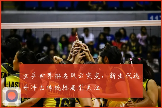 女乒世界排名风云突变，新生代选手冲击传统格局引关注