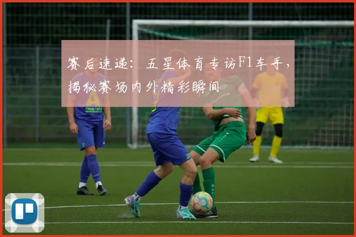 赛后速递：五星体育专访F1车手，揭秘赛场内外精彩瞬间