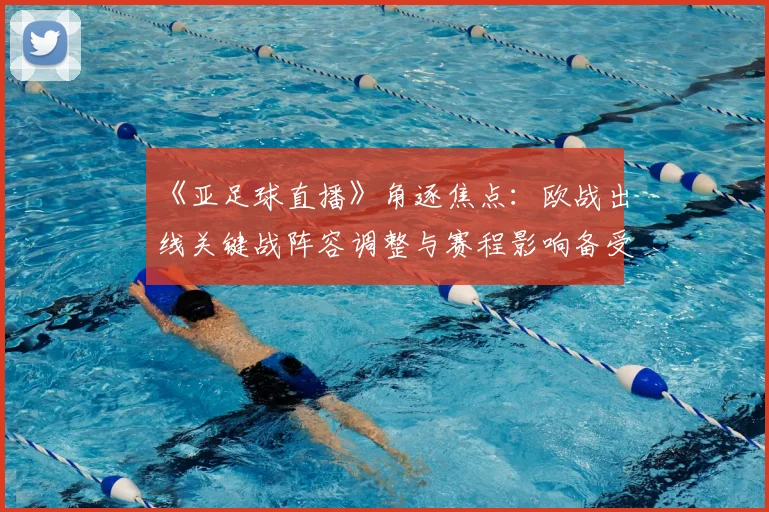 《亚足球直播》角逐焦点：欧战出线关键战阵容调整与赛程影响备受关注
