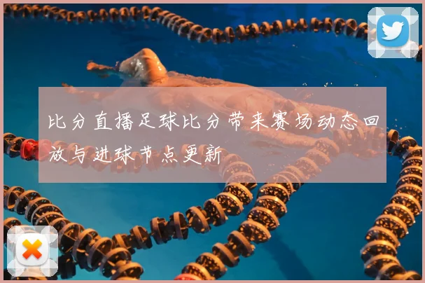 比分直播足球比分带来赛场动态回放与进球节点更新