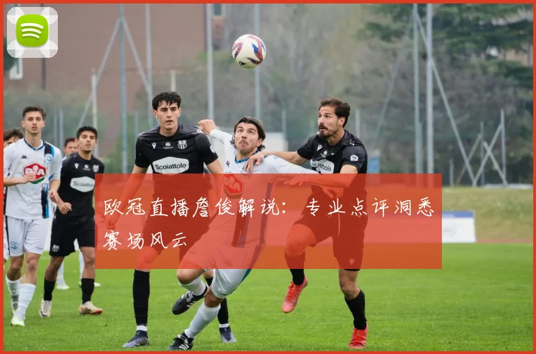 欧冠直播詹俊解说：专业点评洞悉赛场风云