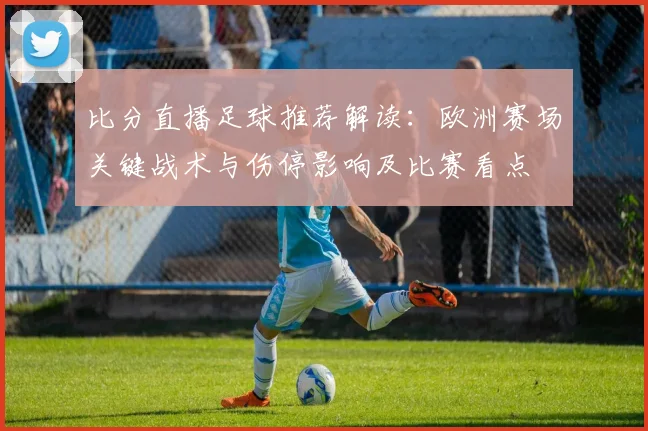 比分直播足球推荐解读：欧洲赛场关键战术与伤停影响及比赛看点