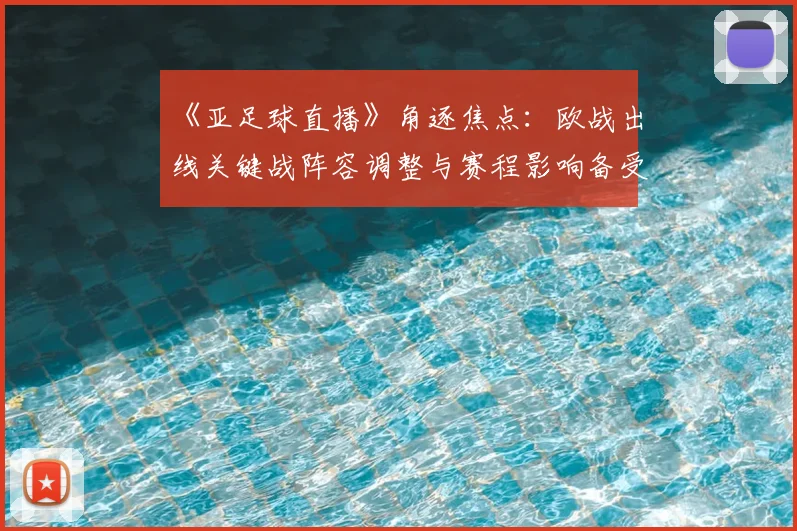 《亚足球直播》角逐焦点：欧战出线关键战阵容调整与赛程影响备受关注