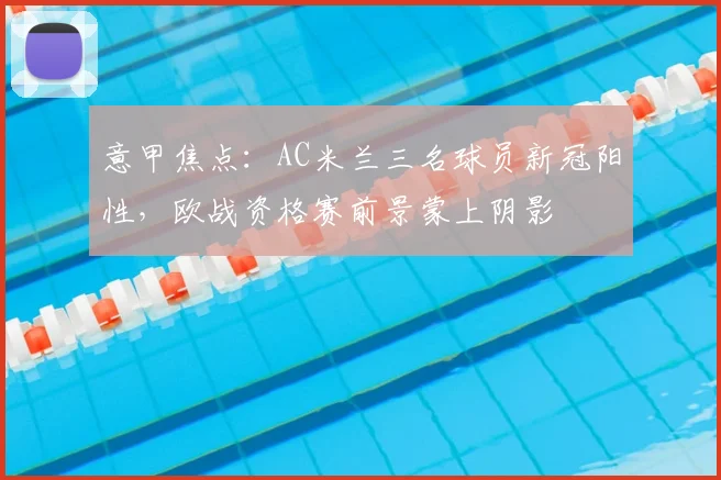 意甲焦点：AC米兰三名球员新冠阳性，欧战资格赛前景蒙上阴影